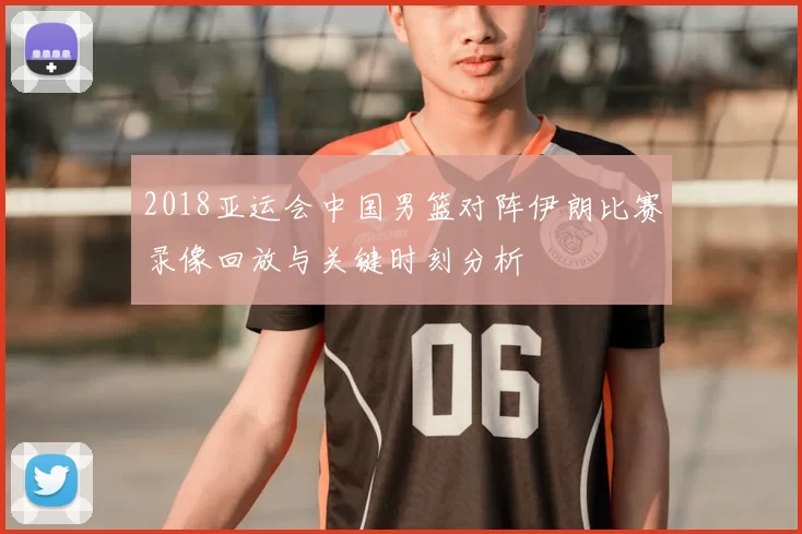 2018亚运会中国男篮对阵伊朗比赛录像回放与关键时刻分析