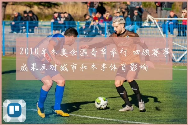 2010年冬奥会温哥华举行 回顾赛事成果及对城市和冬季体育影响