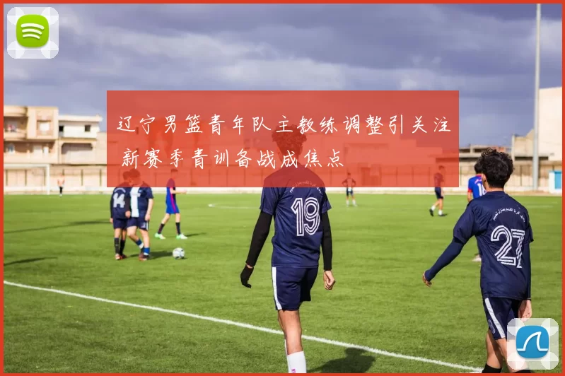 辽宁男篮青年队主教练调整引关注 新赛季青训备战成焦点