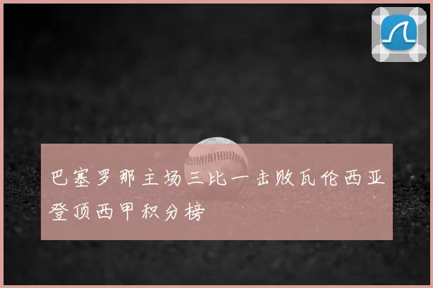 巴塞罗那主场三比一击败瓦伦西亚登顶西甲积分榜