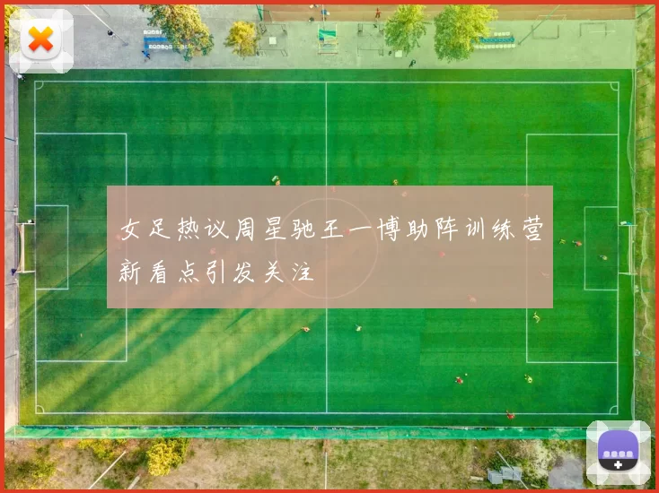 女足热议周星驰王一博助阵训练营新看点引发关注