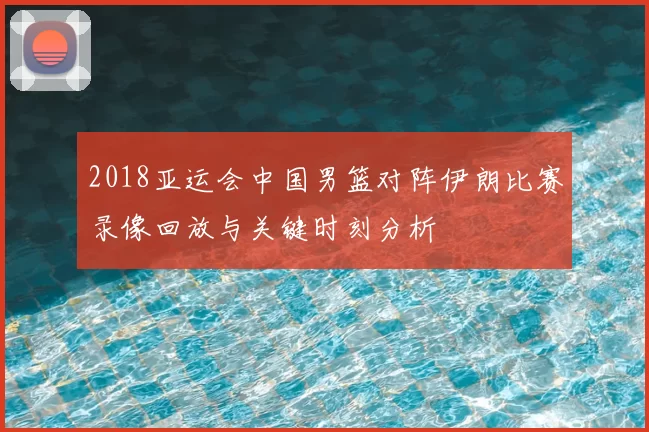 2018亚运会中国男篮对阵伊朗比赛录像回放与关键时刻分析