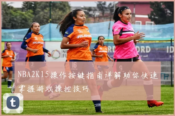 NBA2K15操作按键指南详解助你快速掌握游戏操控技巧