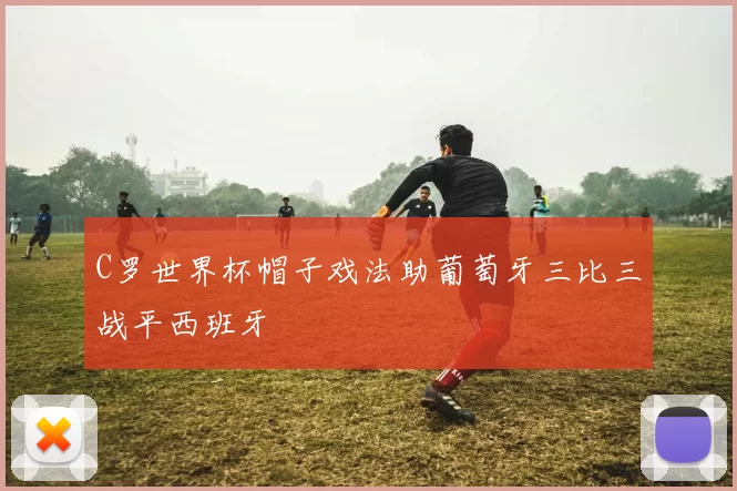 C罗世界杯帽子戏法助葡萄牙三比三战平西班牙