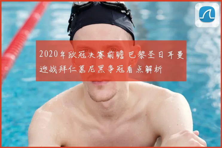2020年欧冠决赛前瞻 巴黎圣日耳曼迎战拜仁慕尼黑争冠看点解析
