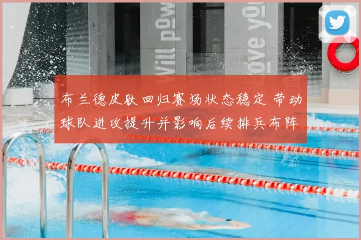 布兰德皮肤回归赛场状态稳定 带动球队进攻提升并影响后续排兵布阵