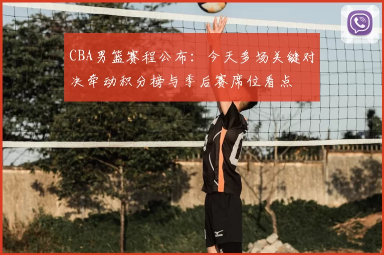 CBA男篮赛程公布：今天多场关键对决牵动积分榜与季后赛席位看点