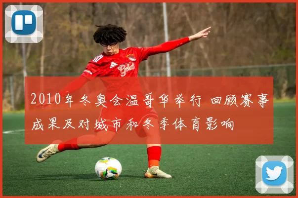 2010年冬奥会温哥华举行 回顾赛事成果及对城市和冬季体育影响