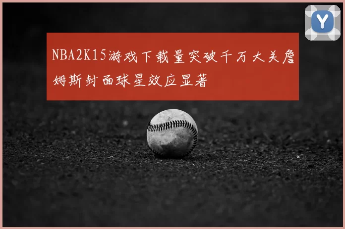 NBA2K15游戏下载量突破千万大关詹姆斯封面球星效应显著