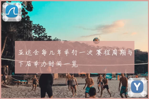 亚运会每几年举行一次 赛程周期与下届举办时间一览